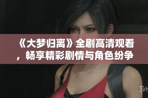 《大梦归离》全剧高清观看，畅享精彩剧情与角色纷争