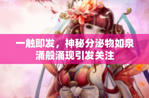 一触即发，神秘分泌物如泉涌般涌现引发关注