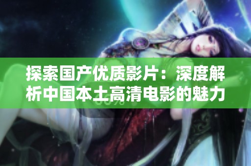 探索国产优质影片：深度解析中国本土高清电影的魅力与特色