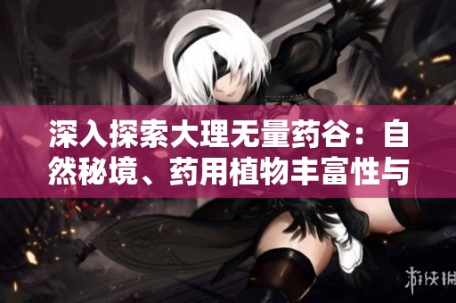深入探索大理无量药谷：自然秘境、药用植物丰富性与文化体验的全面指南