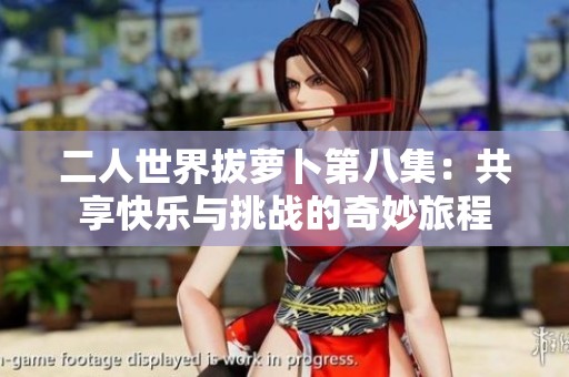二人世界拔萝卜第八集：共享快乐与挑战的奇妙旅程