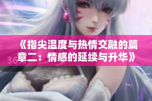 《指尖温度与热情交融的篇章二：情感的延续与升华》