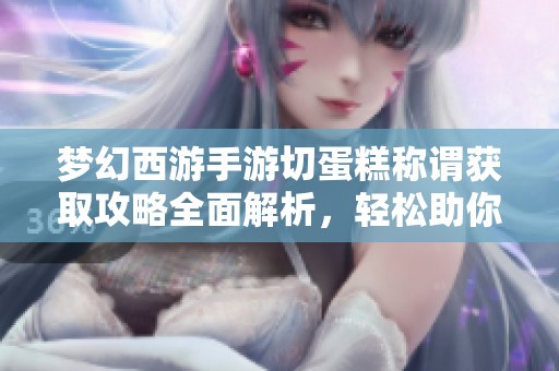 梦幻西游手游切蛋糕称谓获取攻略全面解析，轻松助你达成成就！