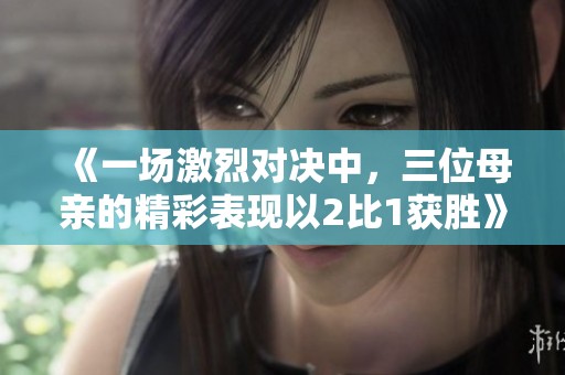 《一场激烈对决中，三位母亲的精彩表现以2比1获胜》
