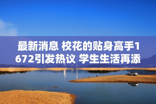 最新消息 校花的贴身高手1672引发热议 学生生活再添趣味新篇章