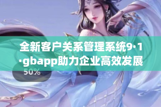 全新客户关系管理系统9·1·gbapp助力企业高效发展