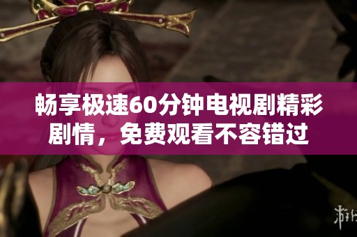 畅享极速60分钟电视剧精彩剧情，免费观看不容错过