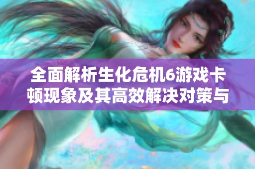 全面解析生化危机6游戏卡顿现象及其高效解决对策与技巧分享