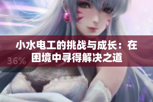 小水电工的挑战与成长：在困境中寻得解决之道