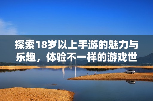 探索18岁以上手游的魅力与乐趣，体验不一样的游戏世界