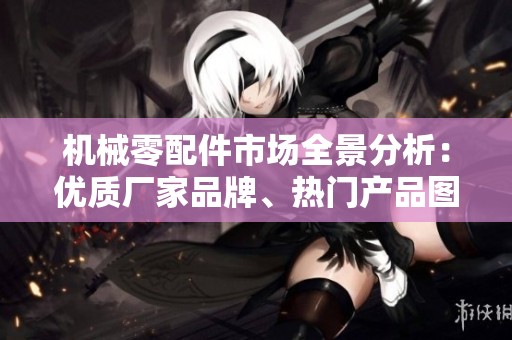 机械零配件市场全景分析：优质厂家品牌、热门产品图片及行业热帖推荐