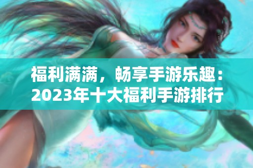 福利满满，畅享手游乐趣：2023年十大福利手游排行榜详解
