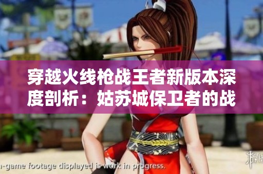 穿越火线枪战王者新版本深度剖析：姑苏城保卫者的战术策略全景探讨