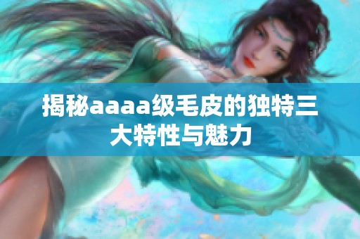 揭秘aaaa级毛皮的独特三大特性与魅力