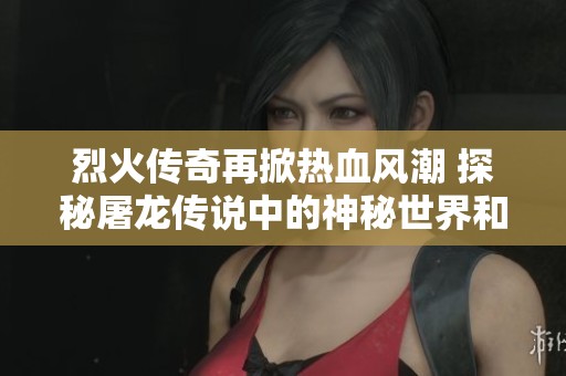 烈火传奇再掀热血风潮 探秘屠龙传说中的神秘世界和角色魅力