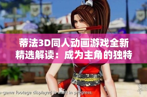 蒂法3D同人动画游戏全新精选解读：成为主角的独特体验与深度解析！