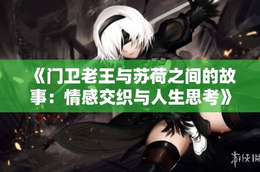 《门卫老王与苏荷之间的故事：情感交织与人生思考》