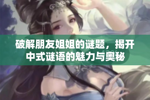 破解朋友姐姐的谜题，揭开中式谜语的魅力与奥秘