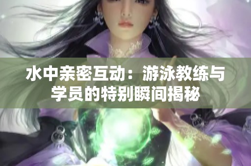 水中亲密互动：游泳教练与学员的特别瞬间揭秘