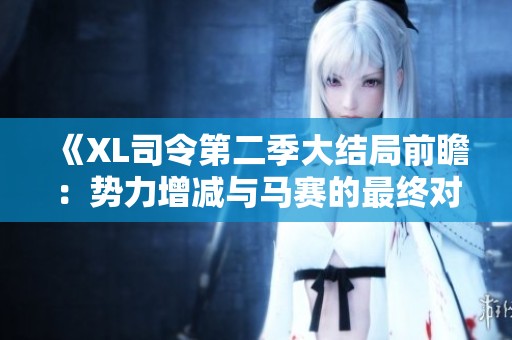 《XL司令第二季大结局前瞻：势力增减与马赛的最终对决》