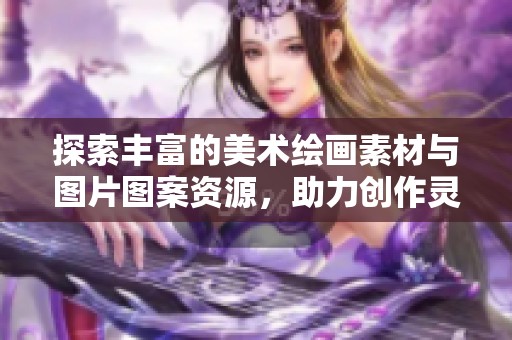 探索丰富的美术绘画素材与图片图案资源，助力创作灵感与艺术表现