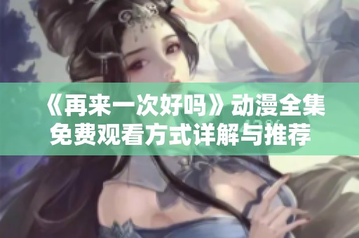 《再来一次好吗》动漫全集免费观看方式详解与推荐