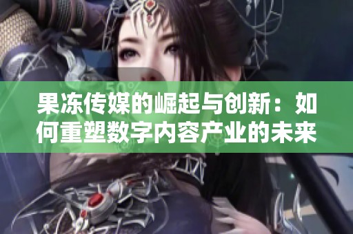 果冻传媒的崛起与创新：如何重塑数字内容产业的未来