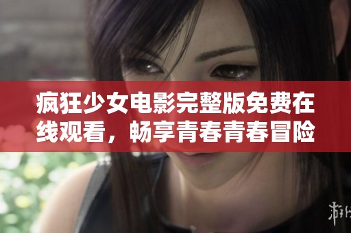 疯狂少女电影完整版免费在线观看，畅享青春青春冒险之旅