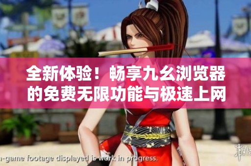 全新体验！畅享九幺浏览器的免费无限功能与极速上网服务