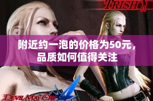 附近约一泡的价格为50元，品质如何值得关注
