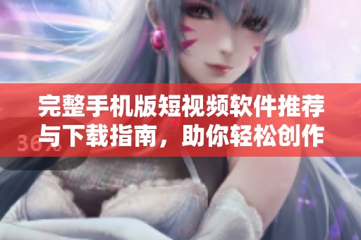 完整手机版短视频软件推荐与下载指南，助你轻松创作精彩内容