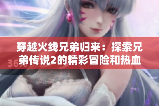 穿越火线兄弟归来：探索兄弟传说2的精彩冒险和热血战斗体验