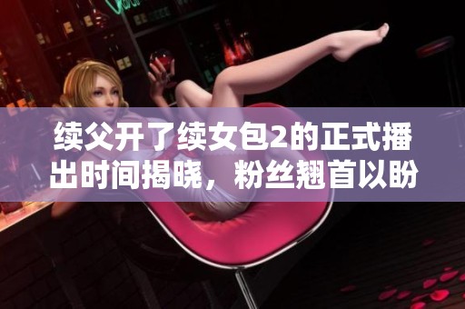 续父开了续女包2的正式播出时间揭晓，粉丝翘首以盼