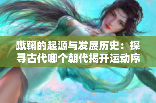 蹴鞠的起源与发展历史：探寻古代哪个朝代揭开运动序幕