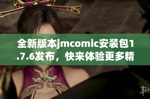 全新版本jmcomic安装包1.7.6发布，快来体验更多精彩内容！