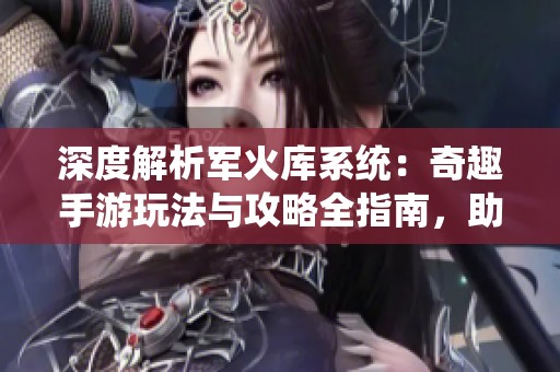 深度解析军火库系统：奇趣手游玩法与攻略全指南，助你轻松征战游戏世界