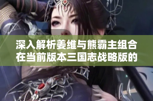 深入解析姜维与熊霸主组合在当前版本三国志战略版的最佳队伍搭配策略