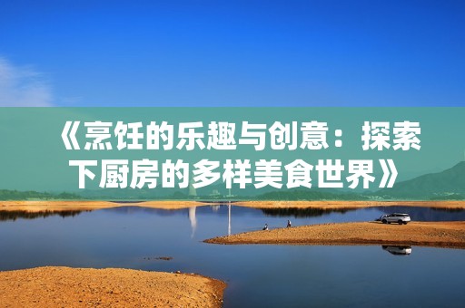 《烹饪的乐趣与创意：探索下厨房的多样美食世界》