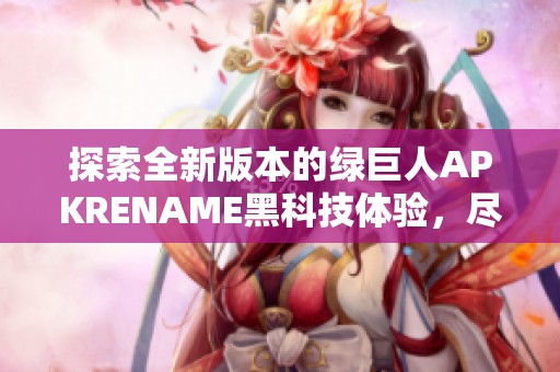 探索全新版本的绿巨人APKRENAME黑科技体验，尽在群宜手游网！