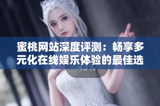 蜜桃网站深度评测：畅享多元化在线娱乐体验的最佳选择