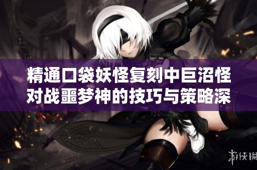 精通口袋妖怪复刻中巨沼怪对战噩梦神的技巧与策略深入解析指南