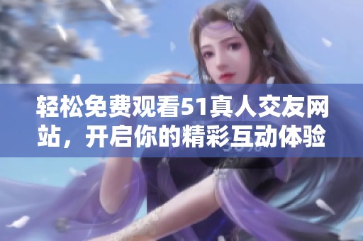 轻松免费观看51真人交友网站，开启你的精彩互动体验