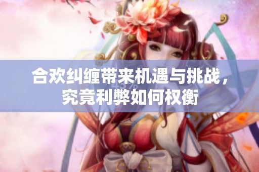 合欢纠缠带来机遇与挑战，究竟利弊如何权衡