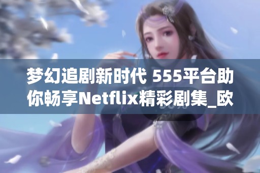 梦幻追剧新时代 555平台助你畅享Netflix精彩剧集_欧美社会动态快报
