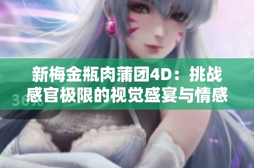 新梅金瓶肉蒲团4D：挑战感官极限的视觉盛宴与情感共鸣