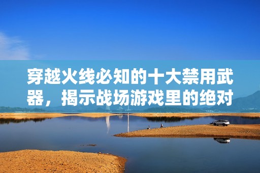 穿越火线必知的十大禁用武器，揭示战场游戏里的绝对王者之争