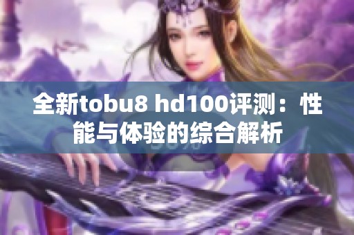 全新tobu8 hd100评测：性能与体验的综合解析