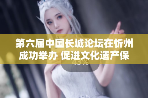 第六届中国长城论坛在忻州成功举办 促进文化遗产保护与发展成果显著