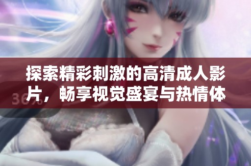 探索精彩刺激的高清成人影片，畅享视觉盛宴与热情体验