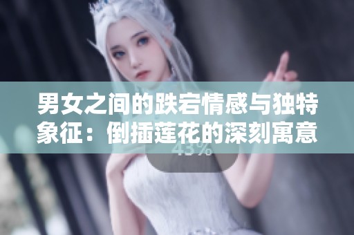 男女之间的跌宕情感与独特象征：倒插莲花的深刻寓意探讨